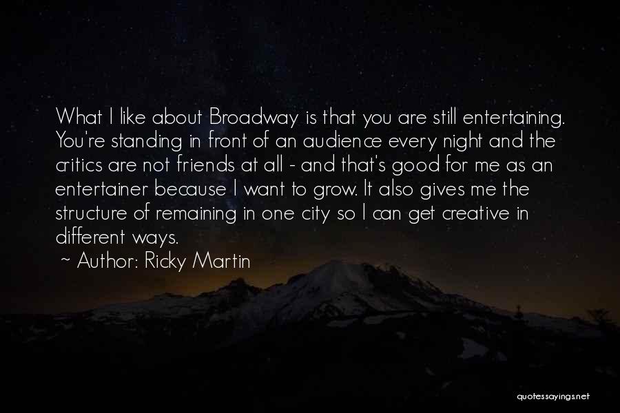Ricky Martin Quotes: What I Like About Broadway Is That You Are Still Entertaining. You're Standing In Front Of An Audience Every Night