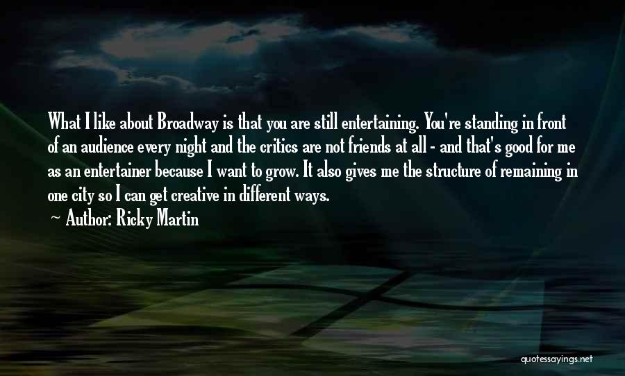 Ricky Martin Quotes: What I Like About Broadway Is That You Are Still Entertaining. You're Standing In Front Of An Audience Every Night