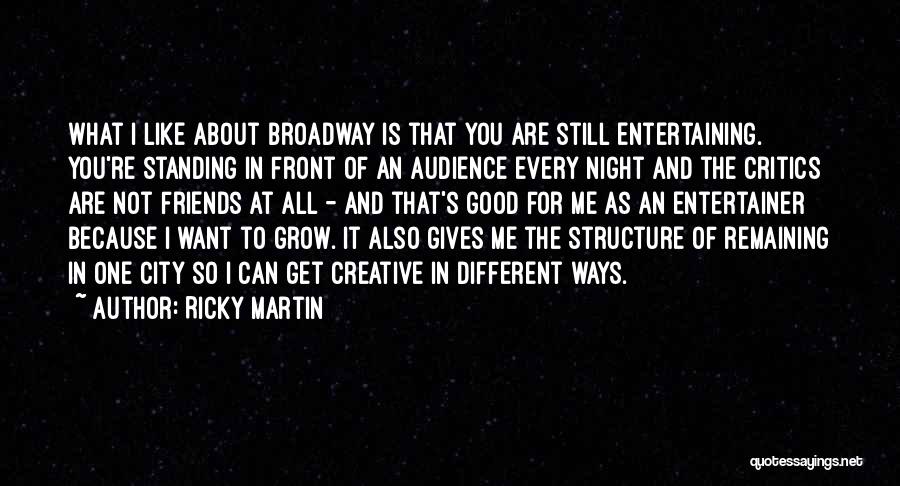 Ricky Martin Quotes: What I Like About Broadway Is That You Are Still Entertaining. You're Standing In Front Of An Audience Every Night