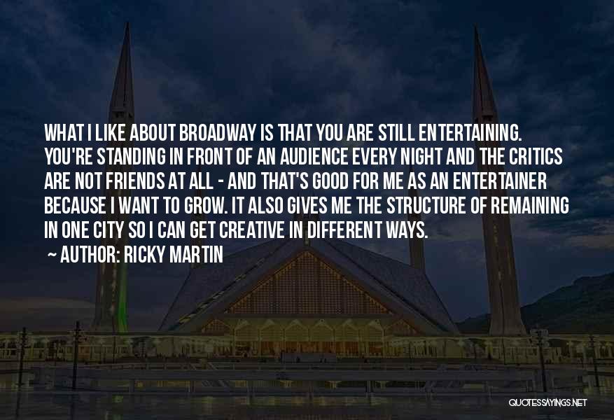 Ricky Martin Quotes: What I Like About Broadway Is That You Are Still Entertaining. You're Standing In Front Of An Audience Every Night