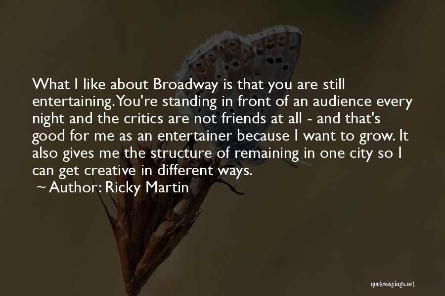 Ricky Martin Quotes: What I Like About Broadway Is That You Are Still Entertaining. You're Standing In Front Of An Audience Every Night