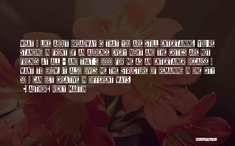 Ricky Martin Quotes: What I Like About Broadway Is That You Are Still Entertaining. You're Standing In Front Of An Audience Every Night
