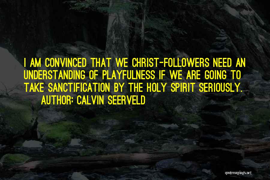 Calvin Seerveld Quotes: I Am Convinced That We Christ-followers Need An Understanding Of Playfulness If We Are Going To Take Sanctification By The