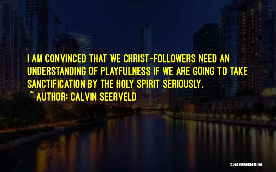 Calvin Seerveld Quotes: I Am Convinced That We Christ-followers Need An Understanding Of Playfulness If We Are Going To Take Sanctification By The