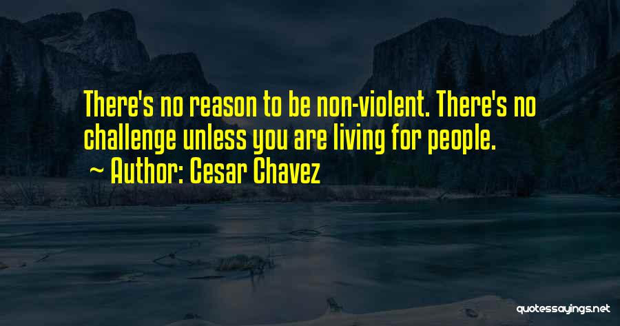 Cesar Chavez Quotes: There's No Reason To Be Non-violent. There's No Challenge Unless You Are Living For People.