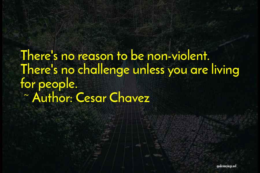 Cesar Chavez Quotes: There's No Reason To Be Non-violent. There's No Challenge Unless You Are Living For People.