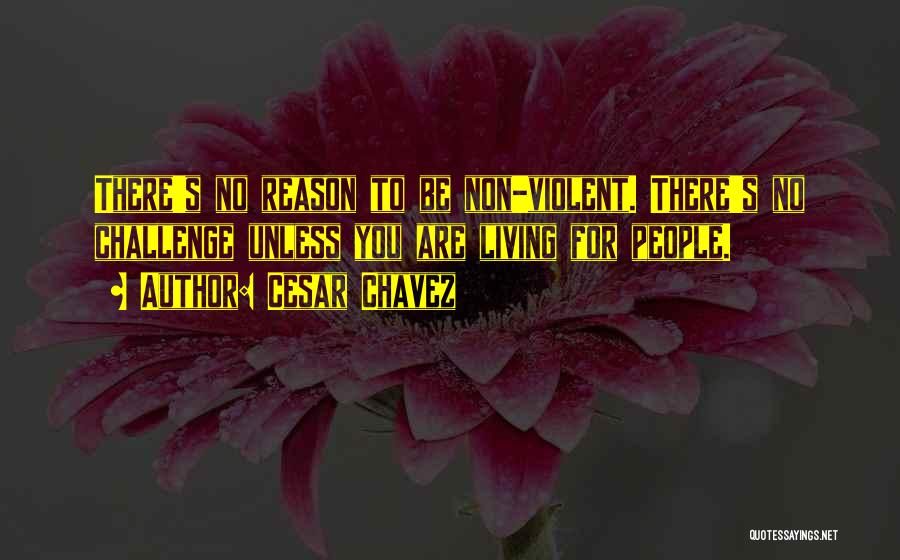 Cesar Chavez Quotes: There's No Reason To Be Non-violent. There's No Challenge Unless You Are Living For People.