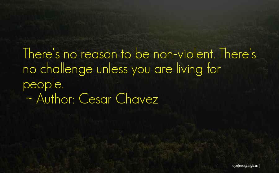 Cesar Chavez Quotes: There's No Reason To Be Non-violent. There's No Challenge Unless You Are Living For People.