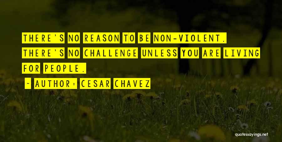 Cesar Chavez Quotes: There's No Reason To Be Non-violent. There's No Challenge Unless You Are Living For People.