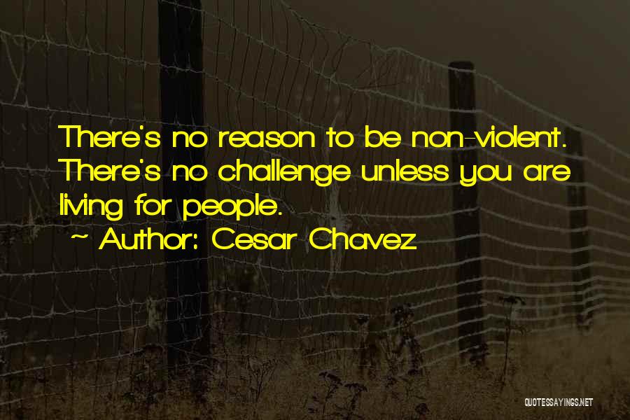 Cesar Chavez Quotes: There's No Reason To Be Non-violent. There's No Challenge Unless You Are Living For People.