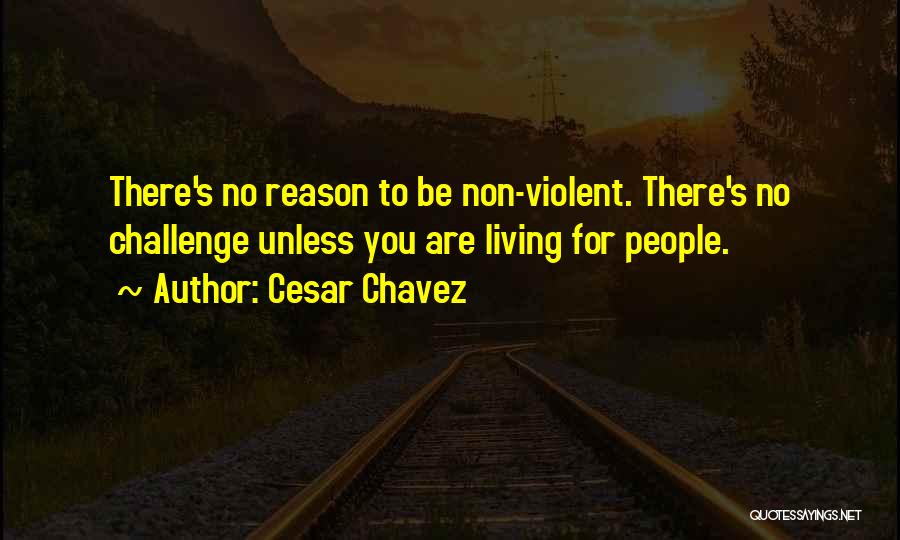 Cesar Chavez Quotes: There's No Reason To Be Non-violent. There's No Challenge Unless You Are Living For People.