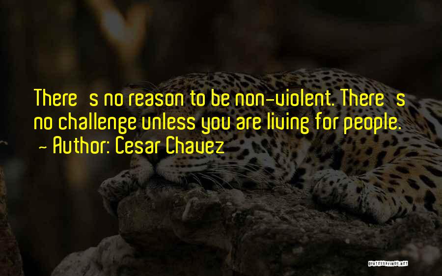 Cesar Chavez Quotes: There's No Reason To Be Non-violent. There's No Challenge Unless You Are Living For People.