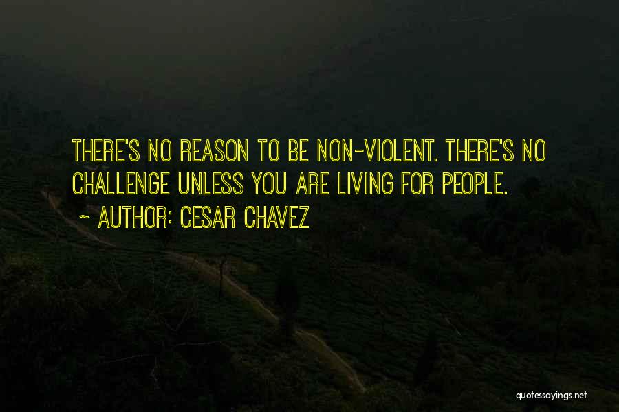 Cesar Chavez Quotes: There's No Reason To Be Non-violent. There's No Challenge Unless You Are Living For People.