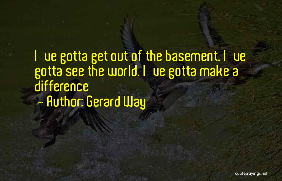 Gerard Way Quotes: I've Gotta Get Out Of The Basement. I've Gotta See The World. I've Gotta Make A Difference