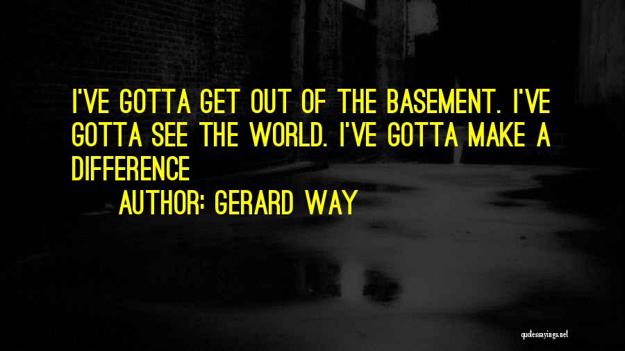 Gerard Way Quotes: I've Gotta Get Out Of The Basement. I've Gotta See The World. I've Gotta Make A Difference