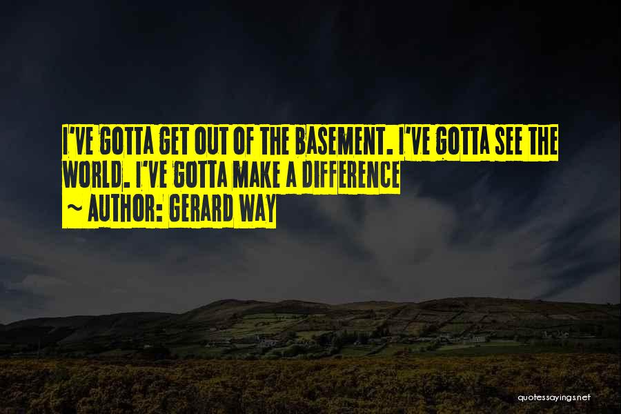 Gerard Way Quotes: I've Gotta Get Out Of The Basement. I've Gotta See The World. I've Gotta Make A Difference