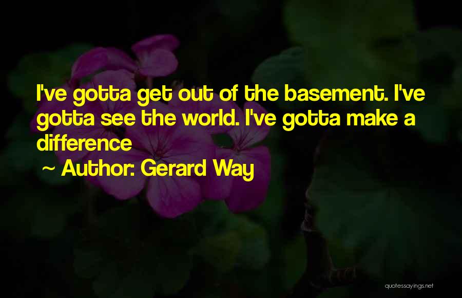 Gerard Way Quotes: I've Gotta Get Out Of The Basement. I've Gotta See The World. I've Gotta Make A Difference