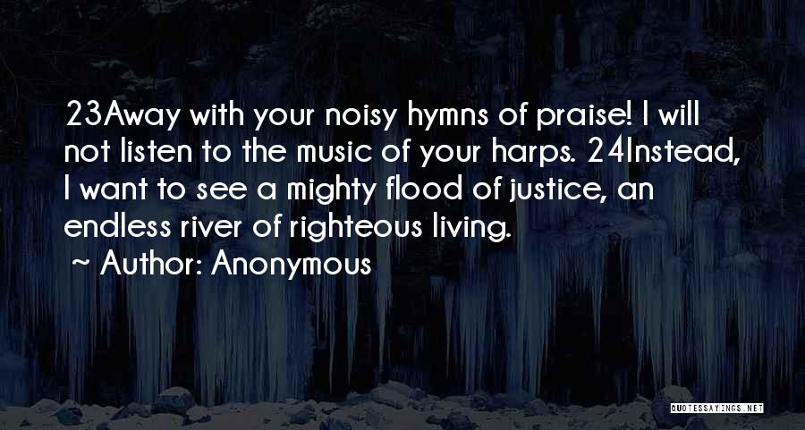 Anonymous Quotes: 23away With Your Noisy Hymns Of Praise! I Will Not Listen To The Music Of Your Harps. 24instead, I Want