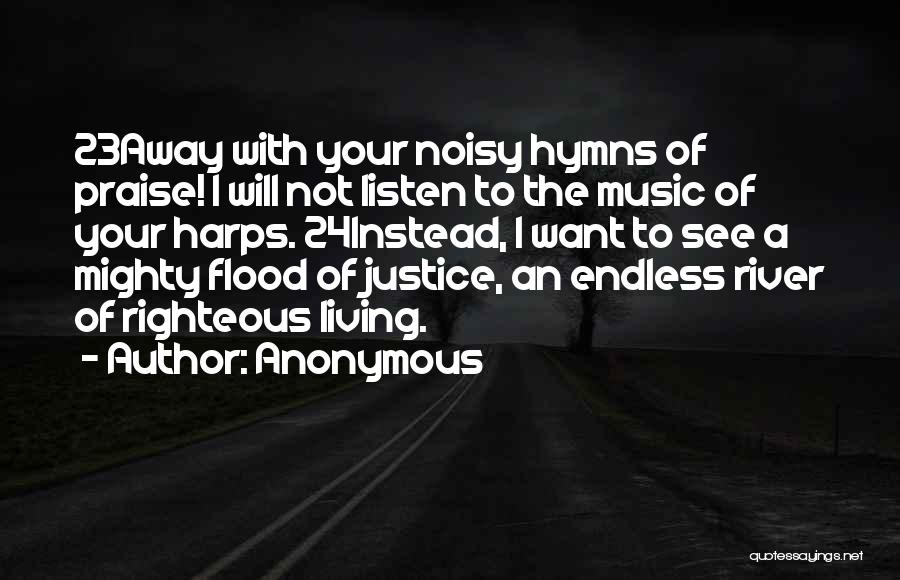 Anonymous Quotes: 23away With Your Noisy Hymns Of Praise! I Will Not Listen To The Music Of Your Harps. 24instead, I Want