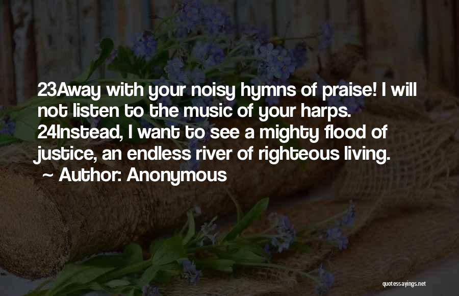 Anonymous Quotes: 23away With Your Noisy Hymns Of Praise! I Will Not Listen To The Music Of Your Harps. 24instead, I Want
