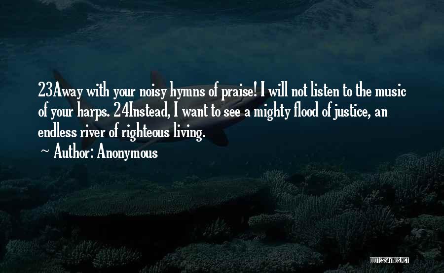 Anonymous Quotes: 23away With Your Noisy Hymns Of Praise! I Will Not Listen To The Music Of Your Harps. 24instead, I Want