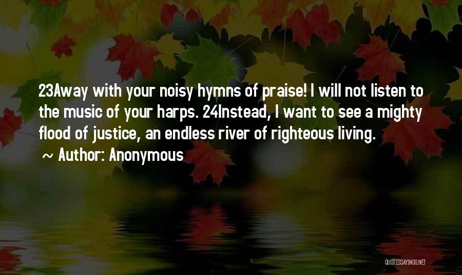 Anonymous Quotes: 23away With Your Noisy Hymns Of Praise! I Will Not Listen To The Music Of Your Harps. 24instead, I Want