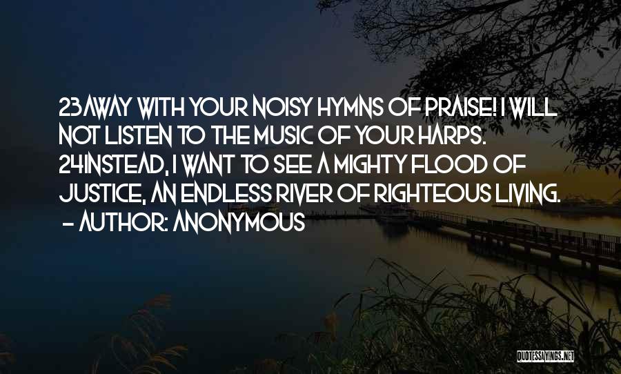 Anonymous Quotes: 23away With Your Noisy Hymns Of Praise! I Will Not Listen To The Music Of Your Harps. 24instead, I Want