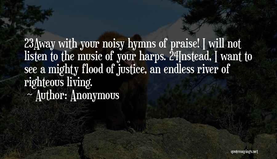 Anonymous Quotes: 23away With Your Noisy Hymns Of Praise! I Will Not Listen To The Music Of Your Harps. 24instead, I Want