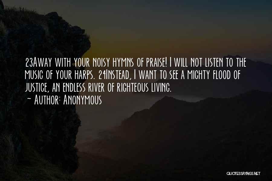 Anonymous Quotes: 23away With Your Noisy Hymns Of Praise! I Will Not Listen To The Music Of Your Harps. 24instead, I Want