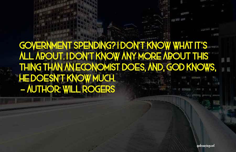 Will Rogers Quotes: Government Spending? I Don't Know What It's All About. I Don't Know Any More About This Thing Than An Economist