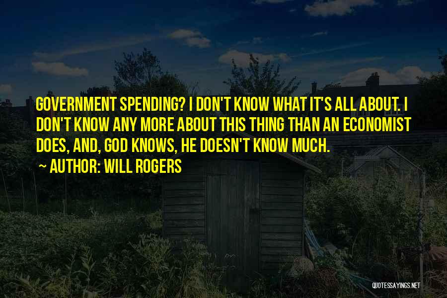 Will Rogers Quotes: Government Spending? I Don't Know What It's All About. I Don't Know Any More About This Thing Than An Economist