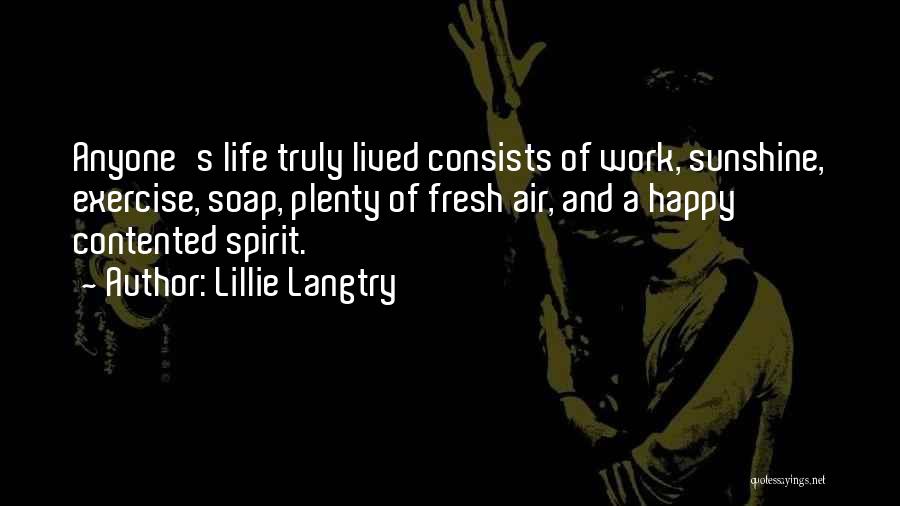 Lillie Langtry Quotes: Anyone's Life Truly Lived Consists Of Work, Sunshine, Exercise, Soap, Plenty Of Fresh Air, And A Happy Contented Spirit.