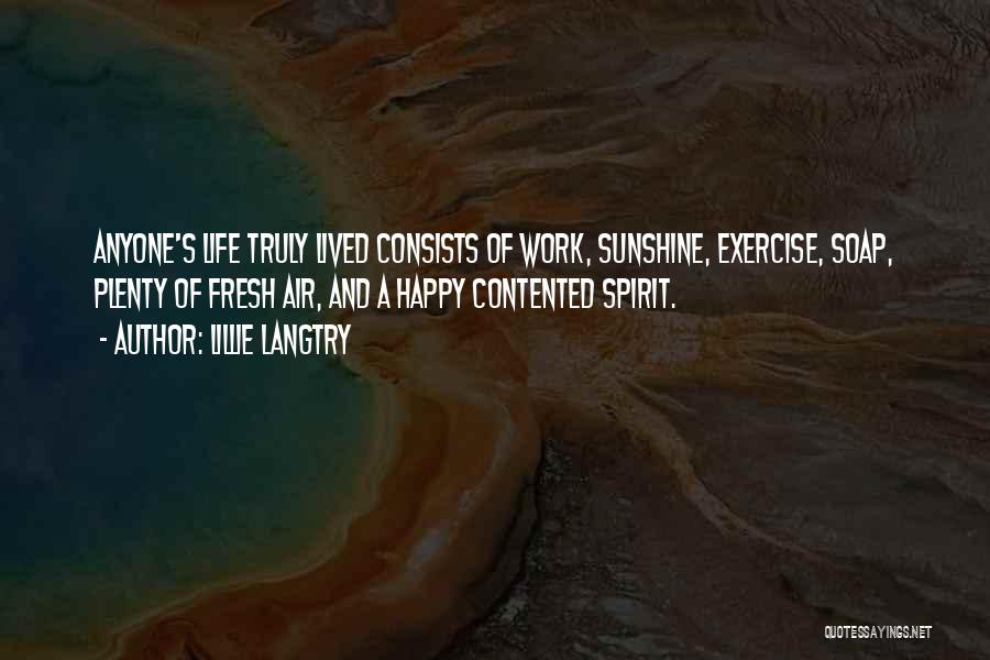 Lillie Langtry Quotes: Anyone's Life Truly Lived Consists Of Work, Sunshine, Exercise, Soap, Plenty Of Fresh Air, And A Happy Contented Spirit.