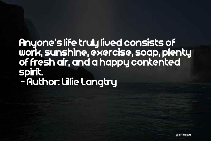 Lillie Langtry Quotes: Anyone's Life Truly Lived Consists Of Work, Sunshine, Exercise, Soap, Plenty Of Fresh Air, And A Happy Contented Spirit.