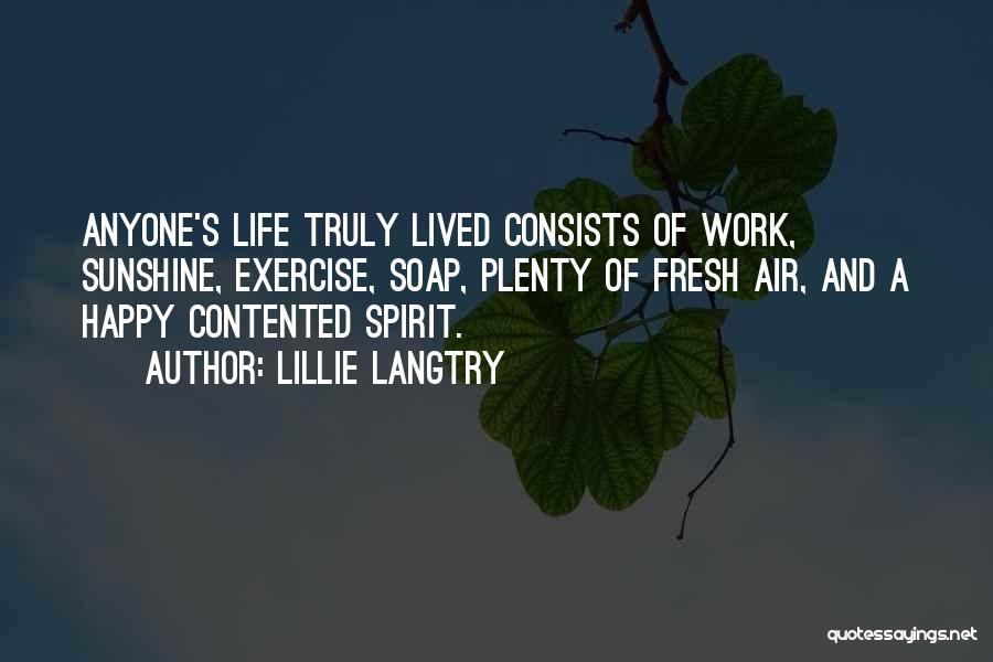 Lillie Langtry Quotes: Anyone's Life Truly Lived Consists Of Work, Sunshine, Exercise, Soap, Plenty Of Fresh Air, And A Happy Contented Spirit.