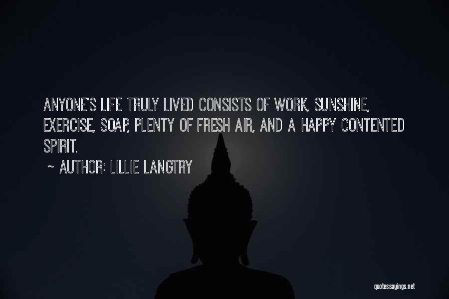 Lillie Langtry Quotes: Anyone's Life Truly Lived Consists Of Work, Sunshine, Exercise, Soap, Plenty Of Fresh Air, And A Happy Contented Spirit.