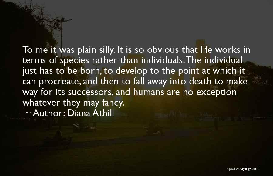 Diana Athill Quotes: To Me It Was Plain Silly. It Is So Obvious That Life Works In Terms Of Species Rather Than Individuals.
