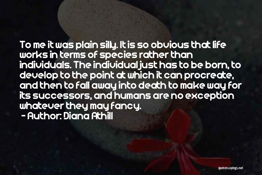 Diana Athill Quotes: To Me It Was Plain Silly. It Is So Obvious That Life Works In Terms Of Species Rather Than Individuals.