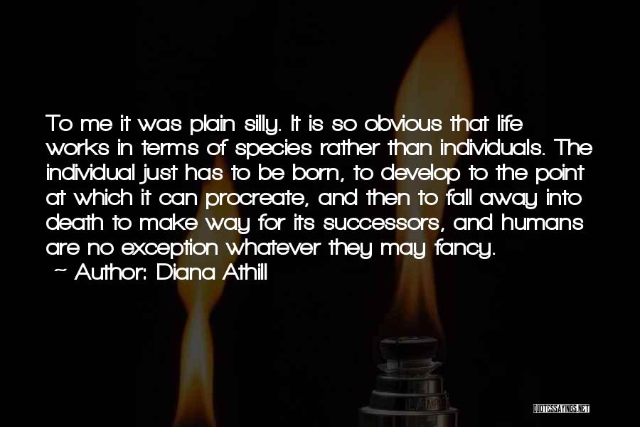 Diana Athill Quotes: To Me It Was Plain Silly. It Is So Obvious That Life Works In Terms Of Species Rather Than Individuals.