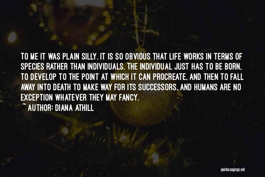 Diana Athill Quotes: To Me It Was Plain Silly. It Is So Obvious That Life Works In Terms Of Species Rather Than Individuals.