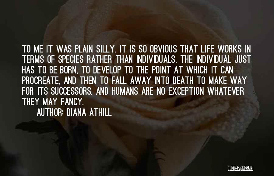 Diana Athill Quotes: To Me It Was Plain Silly. It Is So Obvious That Life Works In Terms Of Species Rather Than Individuals.