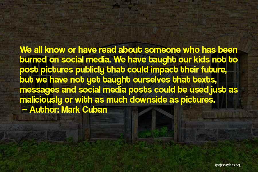 Mark Cuban Quotes: We All Know Or Have Read About Someone Who Has Been Burned On Social Media. We Have Taught Our Kids