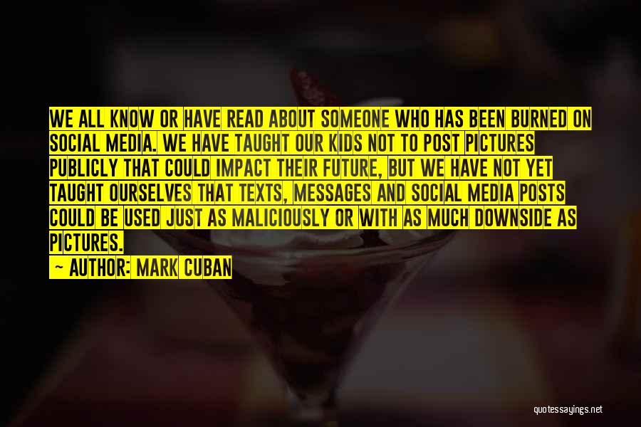 Mark Cuban Quotes: We All Know Or Have Read About Someone Who Has Been Burned On Social Media. We Have Taught Our Kids