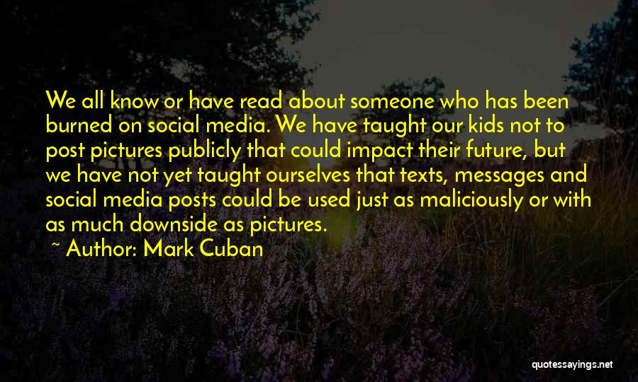 Mark Cuban Quotes: We All Know Or Have Read About Someone Who Has Been Burned On Social Media. We Have Taught Our Kids