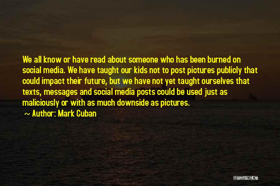 Mark Cuban Quotes: We All Know Or Have Read About Someone Who Has Been Burned On Social Media. We Have Taught Our Kids