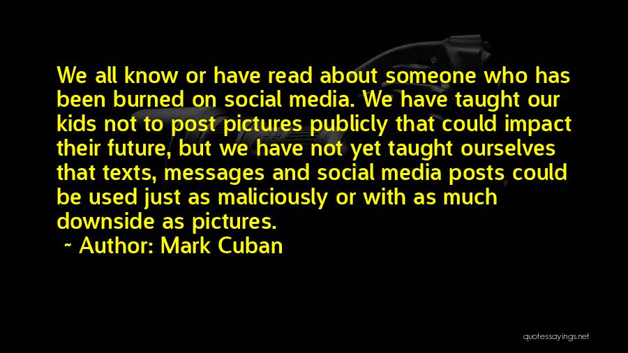 Mark Cuban Quotes: We All Know Or Have Read About Someone Who Has Been Burned On Social Media. We Have Taught Our Kids