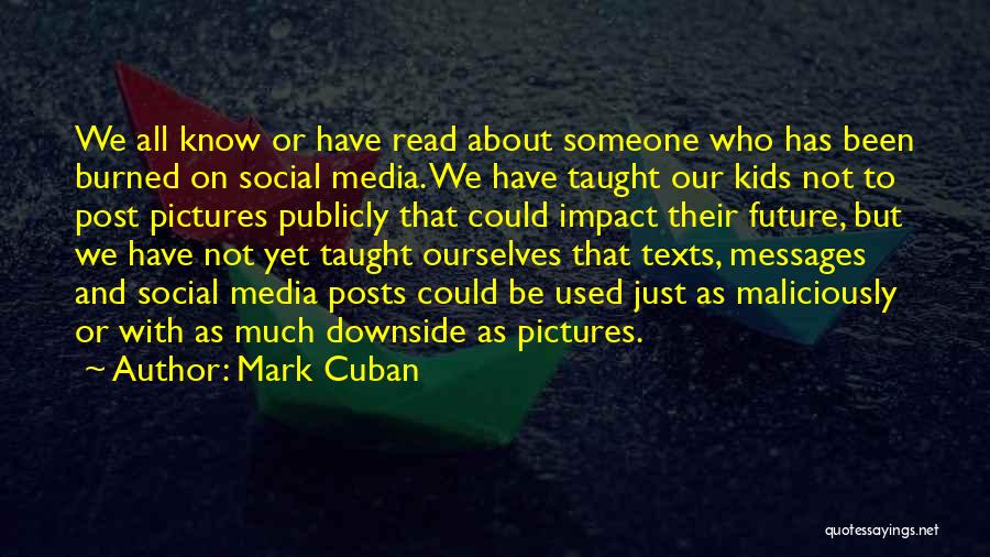 Mark Cuban Quotes: We All Know Or Have Read About Someone Who Has Been Burned On Social Media. We Have Taught Our Kids