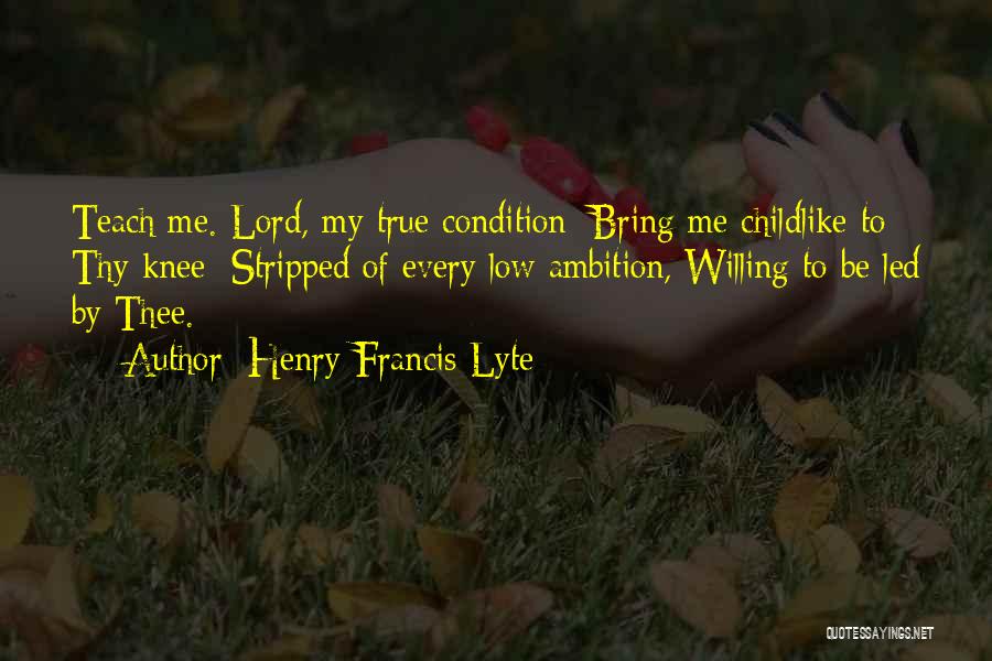 Henry Francis Lyte Quotes: Teach Me. Lord, My True Condition; Bring Me Childlike To Thy Knee; Stripped Of Every Low Ambition, Willing To Be