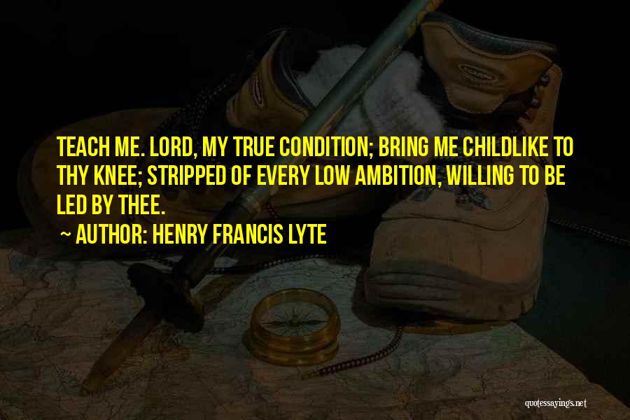 Henry Francis Lyte Quotes: Teach Me. Lord, My True Condition; Bring Me Childlike To Thy Knee; Stripped Of Every Low Ambition, Willing To Be