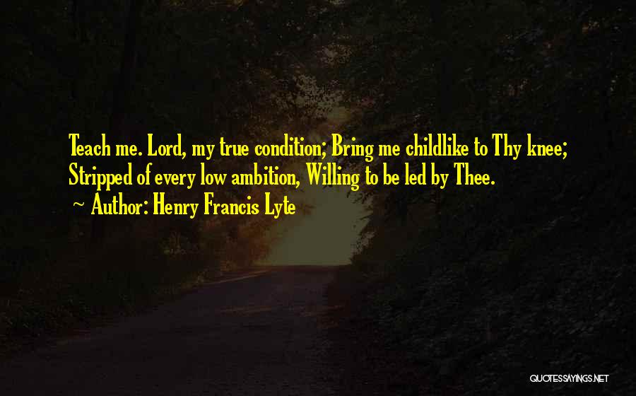 Henry Francis Lyte Quotes: Teach Me. Lord, My True Condition; Bring Me Childlike To Thy Knee; Stripped Of Every Low Ambition, Willing To Be